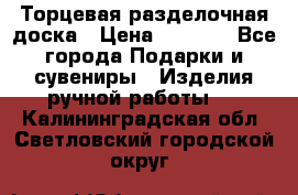 Торцевая разделочная доска › Цена ­ 2 500 - Все города Подарки и сувениры » Изделия ручной работы   . Калининградская обл.,Светловский городской округ 